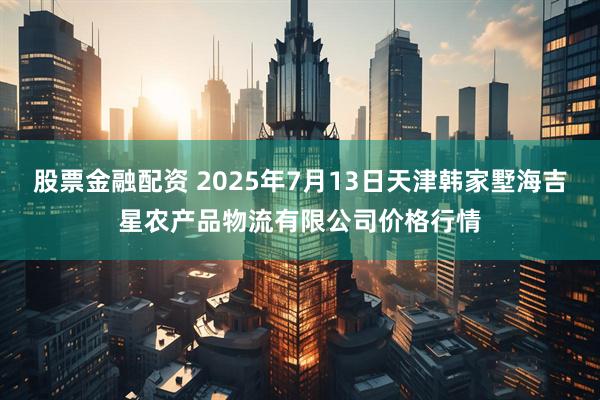 股票金融配资 2025年7月13日天津韩家墅海吉星农产品物流有限公司价格行情