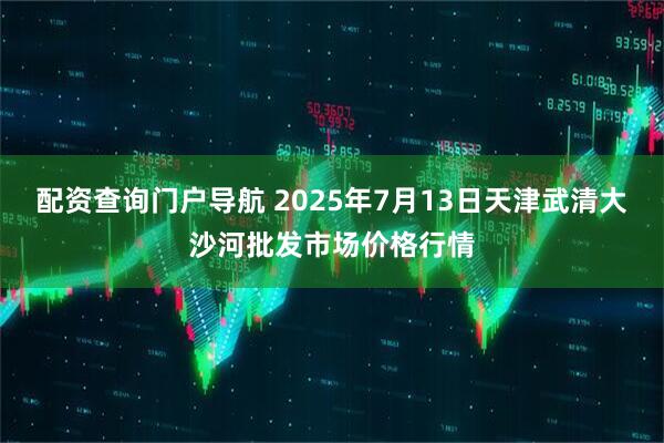 配资查询门户导航 2025年7月13日天津武清大沙河批发市场价格行情