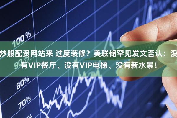 炒股配资网站来 过度装修？美联储罕见发文否认：没有VIP餐厅、没有VIP电梯、没有新水景！