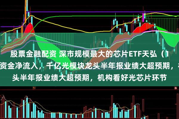 股票金融配资 深市规模最大的芯片ETF天弘（159310）连续4日获资金净流入，千亿光模块龙头半年报业绩大超预期，机构看好光芯片环节