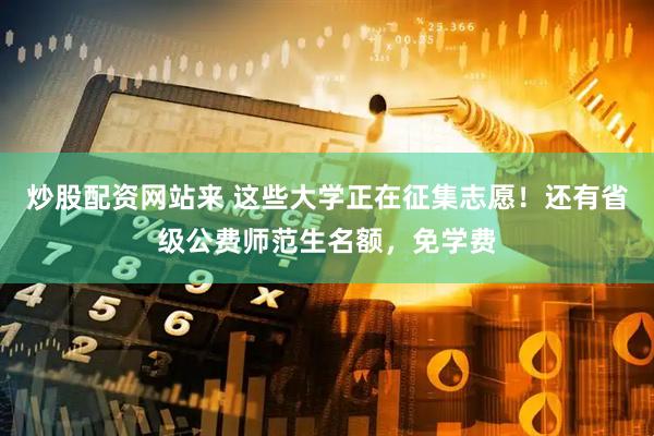 炒股配资网站来 这些大学正在征集志愿！还有省级公费师范生名额，免学费