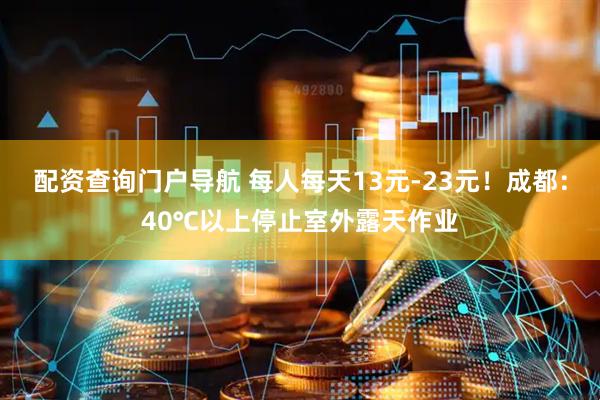 配资查询门户导航 每人每天13元-23元！成都：40℃以上停止室外露天作业