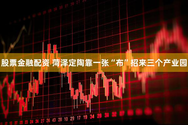 股票金融配资 菏泽定陶靠一张“布”招来三个产业园