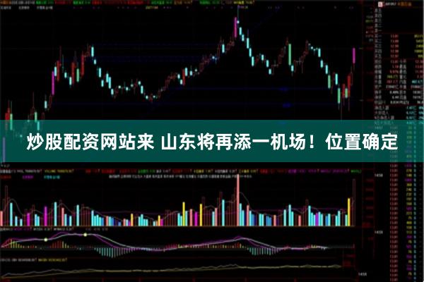 炒股配资网站来 山东将再添一机场！位置确定