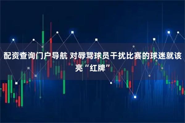 配资查询门户导航 对辱骂球员干扰比赛的球迷就该亮“红牌”