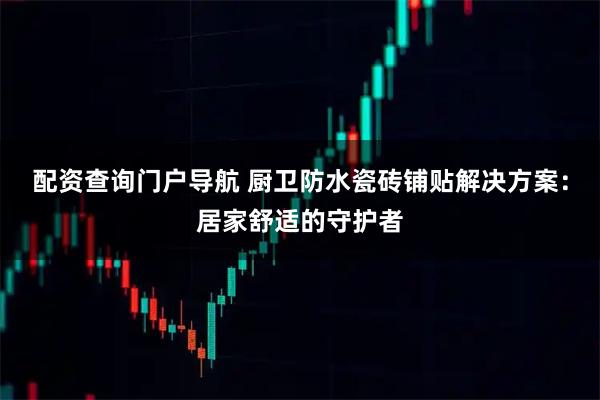 配资查询门户导航 厨卫防水瓷砖铺贴解决方案：居家舒适的守护者