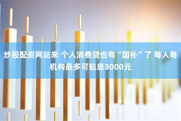 炒股配资网站来 个人消费贷也有“国补”了 每人每机构最多可贴息3000元