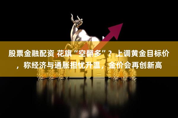 股票金融配资 花旗“空翻多”？上调黄金目标价，称经济与通胀担忧升温，金价会再创新高