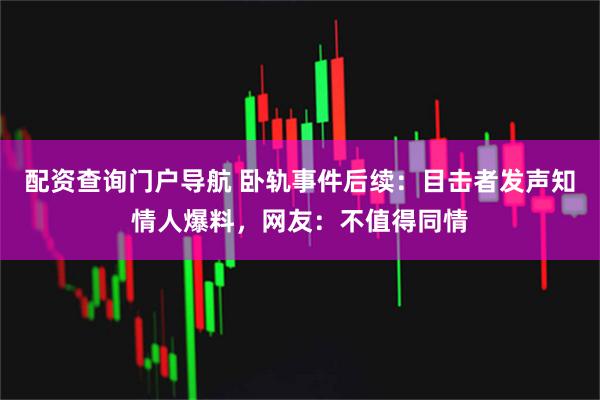 配资查询门户导航 卧轨事件后续：目击者发声知情人爆料，网友：不值得同情