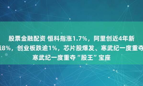 股票金融配资 恒科指涨1.7%，阿里创近4年新高、百度大涨8%，创业板跌逾1%，芯片股爆发、寒武纪一度重夺“股王”宝座