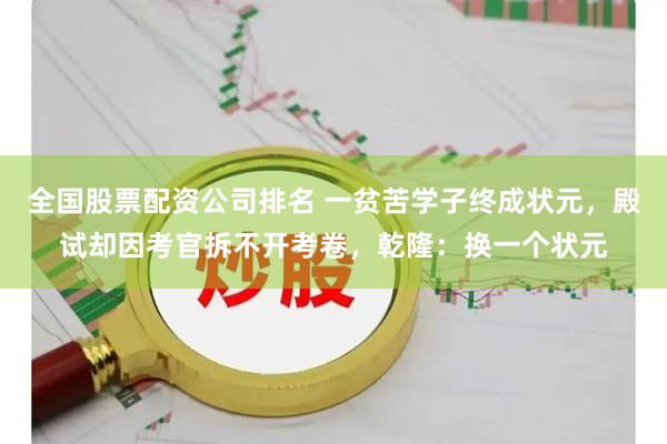 全国股票配资公司排名 一贫苦学子终成状元，殿试却因考官拆不开考卷，乾隆：换一个状元