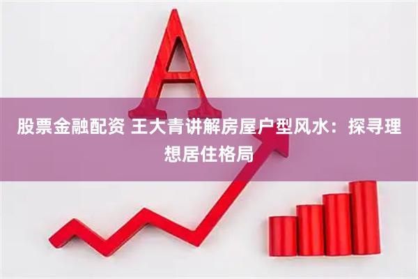 股票金融配资 王大青讲解房屋户型风水：探寻理想居住格局