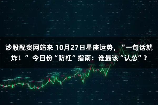 炒股配资网站来 10月27日星座运势，“一句话就炸！” 今日份“防杠”指南：谁最该“认怂”？
