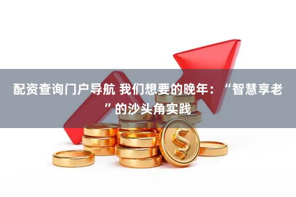 配资查询门户导航 我们想要的晚年：“智慧享老”的沙头角实践