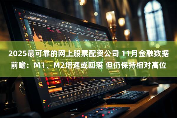 2025最可靠的网上股票配资公司 11月金融数据前瞻：M1、M2增速或回落 但仍保持相对高位