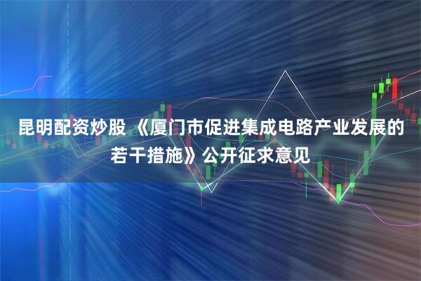 昆明配资炒股 《厦门市促进集成电路产业发展的若干措施》公开征求意见