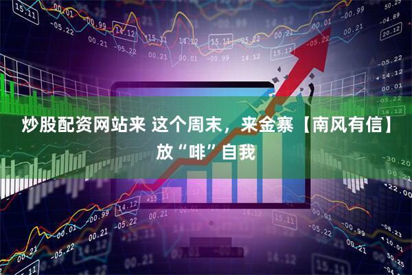 炒股配资网站来 这个周末，来金寨【南风有信】放“啡”自我