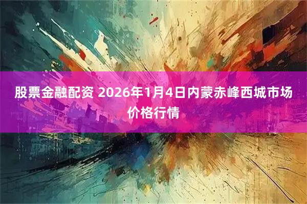 股票金融配资 2026年1月4日内蒙赤峰西城市场价格行情